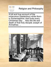 A Full And True Account Of The Miraculous Glastenbury White Thorn In Somersetshire; That Buds Every Christmas Day. Also The Life And Death Of That Holy Disci