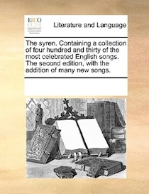 The Syren. Containing A Collection Of Four Hundred And Thirty Of The Most Celebrated English Songs. The Second Edition, With The Addition Of Many New Songs.