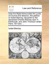 Unto The Right Honourable The Lords Of Council And Session, The Petition Of Isabel Barclay, Daughter To The Deceased Charles Barclay Dyer In Edinburgh, And John