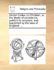 Doctor Codex No Christian, Or, The Liberty Of Conscience Justify