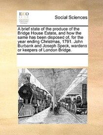 A Brief State Of The Produce Of The Bridge House Estate, And How The Same Has Been Disposed Of, For The Year Ending Christmas, 1791. John Burbank And Joseph Spe