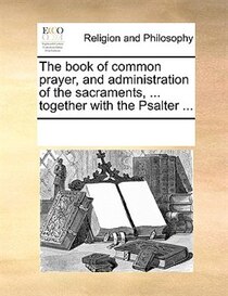 The Book Of Common Prayer, And Administration Of The Sacraments, ... Together With The Psalter ...