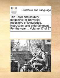 The Town And Country Magazine; Or Universal Repository Of Knowledge, Instruction, And Entertainment. For The Year. Volume 17 Of 27