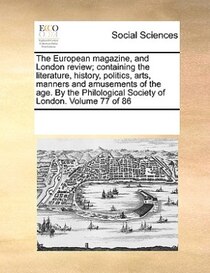 The European Magazine, And London Review; Containing The Literature, History, Politics, Arts, Manners And Amusements Of The Age. By The Philological Society Of