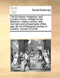 The European Magazine, And London Review; Containing The Literature, History, Politics, Arts, Manners And Amusements Of The Age. By The Philological Society Of