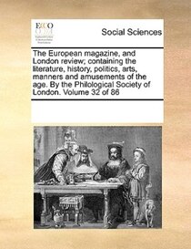 The European Magazine, And London Review; Containing The Literature, History, Politics, Arts, Manners And Amusements Of The Age. By The Philological Society Of
