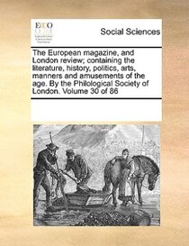 The European Magazine, And London Review; Containing The Literature, History, Politics, Arts, Manners And Amusements Of The Age. By The Philological Society Of