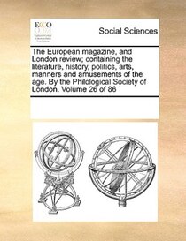 The European Magazine, And London Review; Containing The Literature, History, Politics, Arts, Manners And Amusements Of The Age. By The Philological Society Of