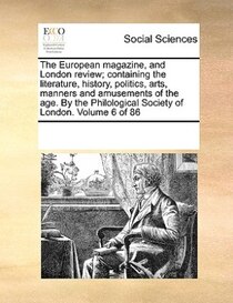The European Magazine, And London Review; Containing The Literature, History, Politics, Arts, Manners And Amusements Of The Age. By The Philological Society Of