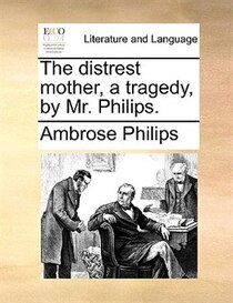 The Distrest Mother, A Tragedy, By Mr. Philips.