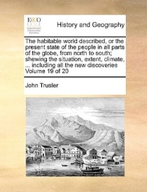 The Habitable World Described, Or The Present State Of The People In All Parts Of The Globe, From North To South; Shewing The Situation, Extent, Climate, ... In