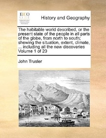 The Habitable World Described, Or The Present State Of The People In All Parts Of The Globe, From North To South; Shewing The Situation, Extent, Climate, ... In