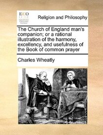 The Church Of England Man''s Companion; Or A Rational Illustration Of The Harmony, Excellency, And Usefulness Of The Book Of Common Prayer