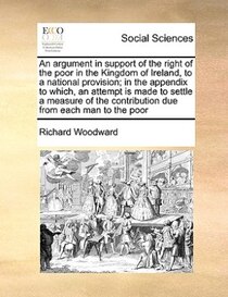 An Argument In Support Of The Right Of The Poor In The Kingdom Of Ireland, To A National Provision; In The Appendix To Which, An Attempt Is Made To Settle A Mea