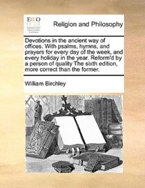 Devotions In The Ancient Way Of Offices. With Psalms, Hymns, And Prayers For Every Day Of The Week, And Every Holiday In The Year. Reform''d By A Person Of Qual