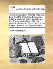 The Charge Against Thomas Mathews, Esq; Also The Answer And Defence Of Admiral Mathews To The Said Charge, & c. The Second Edition. With The Addition Of An Exact