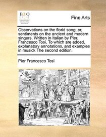 Observations On The Florid Song; Or, Sentiments On The Ancient And Modern Singers. Written In Italian By Pier. Francesco Tosi, To Which Are Added, Explanatory A
