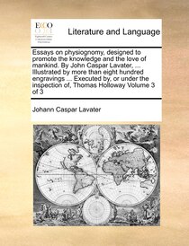 Essays On Physiognomy, Designed To Promote The Knowledge And The Love Of Mankind. By John Caspar Lavater, ... Illustrated By More Than Eight Hundred Engravings