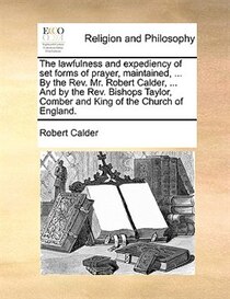 The Lawfulness And Expediency Of Set Forms Of Prayer, Maintained, ... By The Rev. Mr. Robert Calder, ... And By The Rev. Bishops Taylor, Comber And King Of The