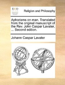 Aphorisms On Man. Translated From The Original Manuscript Of The Rev. John Caspar Lavater, ... Second Edition.