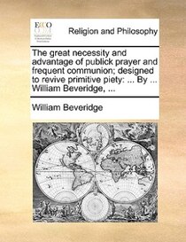 The Great Necessity And Advantage Of Publick Prayer And Frequent Communion; Designed To Revive Primitive Piety
