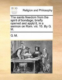 The Saints Freedom From The Spirit Of Bondage; Briefly Opened And Apply''d, In A Sermon On Rom. Viii. 15. By G. M.