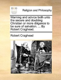 Warning And Advice Both Unto The Secure And Doubting Christian Or More Diligence To Be Sure Of Salvation. ... By Robert Craghead.