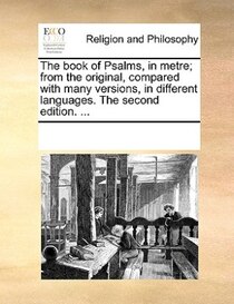 The Book Of Psalms, In Metre; From The Original, Compared With Many Versions, In Different Languages. The Second Edition. .