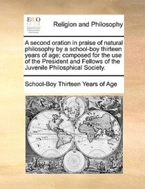 A Second Oration In Praise Of Natural Philosophy By A School-boy Thirteen Years Of Age; Composed For The Use Of The President And Fellows Of The Juvenile Philos