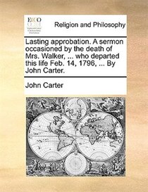 Lasting Approbation. A Sermon Occasioned By The Death Of Mrs. Walker, . Who Departed This Life Feb. 14, 1796, . By John Carter.