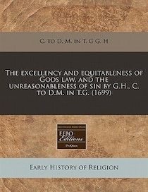 The Excellency And Equitableness Of Gods Law, And The Unreasonableness Of Sin By G.h, C. To D.m. In T.g. (1699)