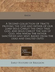 A Second Collection Of Tracts Proving The God And Father Of Our Lord Jesus Christ The Only True God, And Jesus Christ The Son Of God, Him Whom The Father Sancti