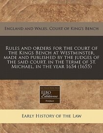 Rules And Orders For The Court Of The Kings Bench At Westminster, Made And Published By The Judges Of The Said Court, In The Terme Of St. Michael, In The Year 1