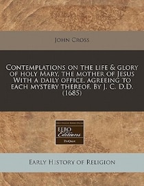 Contemplations On The Life & Glory Of Holy Mary, The Mother Of Jesus With A Daily Office, Agreeing To Each Mystery Thereof. By J.C.d. (1685)