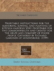 Profitable Instructions For The Manuring, Sowing, And Planting Of Kitchin Gardens Very Profitable For The Commonwealth And Greatly For The Helpe And Comfort Of