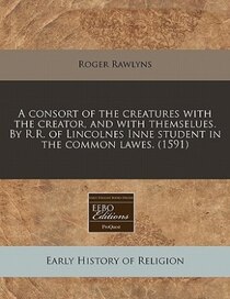 A Consort Of The Creatures With The Creator, And With Themselues. By R.r. Of Lincolnes Inne Student In The Common Lawes. (1591)