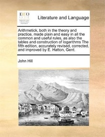 Arithmetick, Both In The Theory And Practice, Made Plain And Easy In All The Common And Useful Rules, As Also The Tables And Construction Of Logarithms The Fift