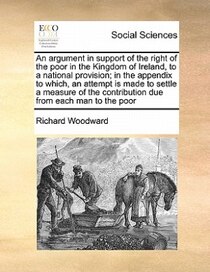 An Argument In Support Of The Right Of The Poor In The Kingdom Of Ireland, To A National Provision; In The Appendix To Which, An Attempt Is Made To Settle A Mea