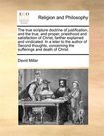 The True Scripture Doctrine Of Justification, And The True, And Proper, Priesthood And Satisfaction Of Christ, Farther Explained And Vindicated. In A Leter To T