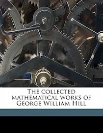 The Collected Mathematical Works Of George William Hill