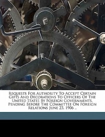 Requests For Authority To Accept Certain Gifts And Decorations To Officers Of The United States By Foreign Governments, Pending Before The Committee On Foreign