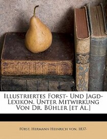 Illustriertes Forst- Und Jagd- Lexikon. Unter Mitwirkung Von Dr. Bühler [et Al.]