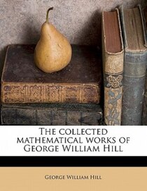 The Collected Mathematical Works Of George William Hill
