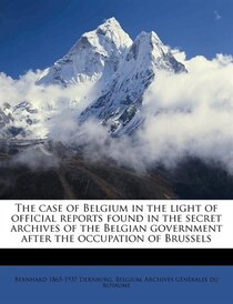 The Case Of Belgium In The Light Of Official Reports Found In The Secret Archives Of The Belgian Government After The Occupation Of Brussels