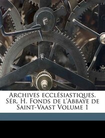 Archives Ecclésiastiques. Sér. H. Fonds De L''abbaye De Saint-vaast Volume 1