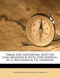 Tables For Converting Scottish Land Measures & Rates Into Imperial, By G. Buchanan & T.b. Grainger