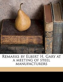 Remarks By Elbert H. Gary At A Meeting Of Steel Manufacturers