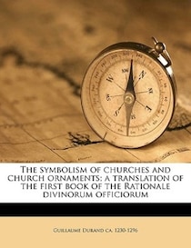 The Symbolism Of Churches And Church Ornaments; A Translation Of The First Book Of The Rationale Divinorum Officiorum