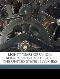 Eighty Years Of Union, Being A Short History Of The United States, 1783-1865