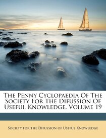 The Penny Cyclopaedia Of The Society For The Difussion Of Useful Knowledge, Volume 19